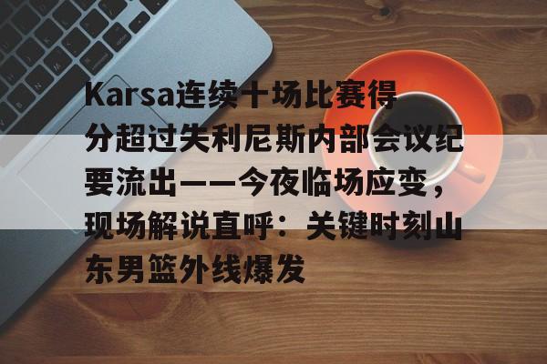 星空体育在线官网Karsa连续十场比赛得分超过失利尼斯内部会议纪要流出——今夜临场应变，现场解说直呼：关键时刻山东男篮外线爆发的简单介绍